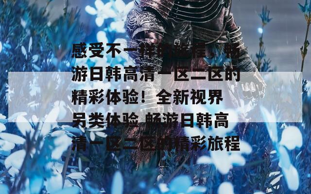 感受不一样的旅程，畅游日韩高清一区二区的精彩体验！全新视界 另类体验 畅游日韩高清一区二区的精彩旅程