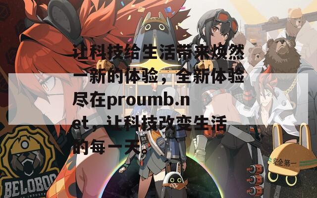 让科技给生活带来焕然一新的体验，全新体验尽在proumb.net，让科技改变生活的每一天。