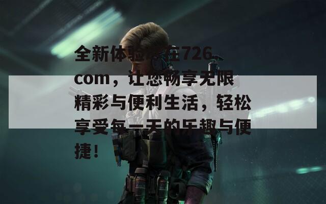 全新体验尽在726.com，让您畅享无限精彩与便利生活，轻松享受每一天的乐趣与便捷！