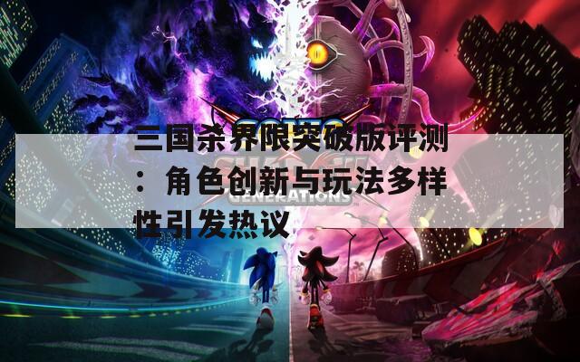 三国杀界限突破版评测：角色创新与玩法多样性引发热议