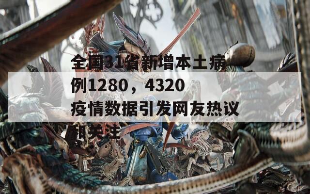 全国31省新增本土病例1280，4320疫情数据引发网友热议和关注