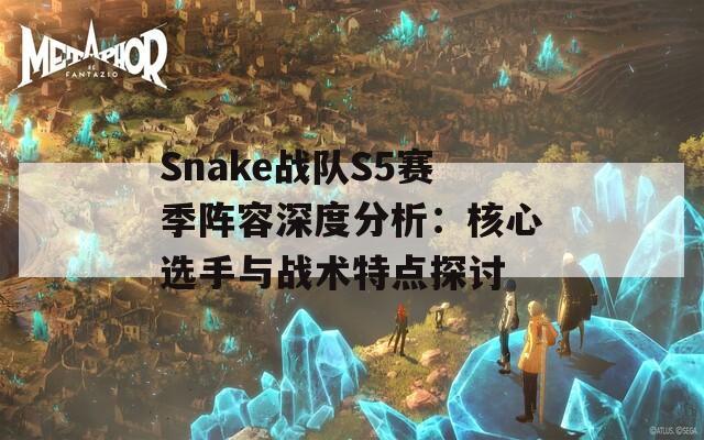Snake战队S5赛季阵容深度分析：核心选手与战术特点探讨