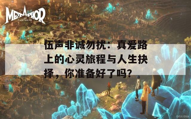伍声非诚勿扰：真爱路上的心灵旅程与人生抉择，你准备好了吗？
