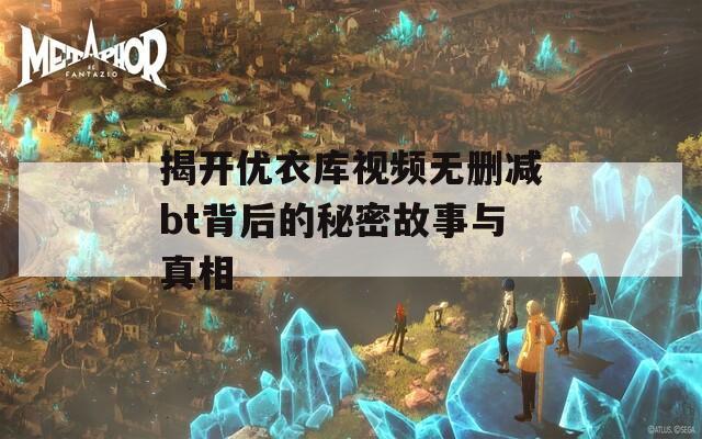 揭开优衣库视频无删减bt背后的秘密故事与真相