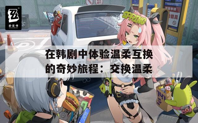 在韩剧中体验温柔互换的奇妙旅程：交换温柔