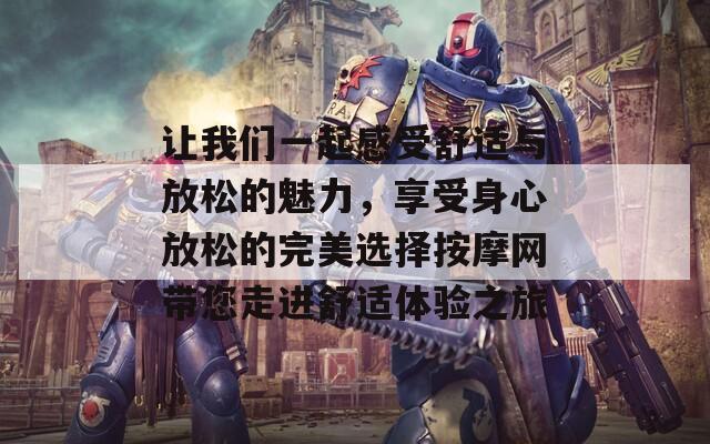 让我们一起感受舒适与放松的魅力，享受身心放松的完美选择按摩网带您走进舒适体验之旅