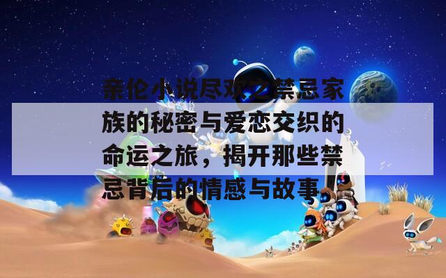 亲伦小说尽欢之禁忌家族的秘密与爱恋交织的命运之旅，揭开那些禁忌背后的情感与故事