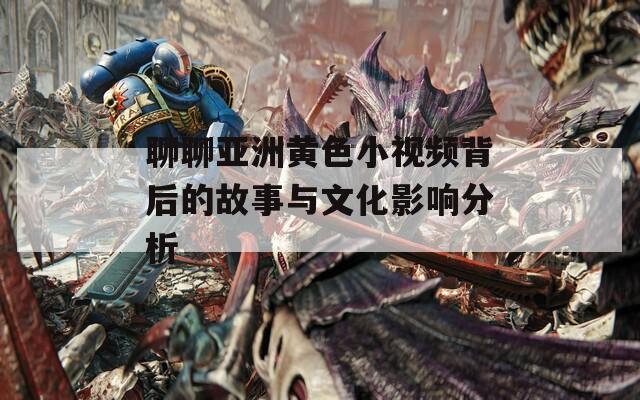 聊聊亚洲黄色小视频背后的故事与文化影响分析