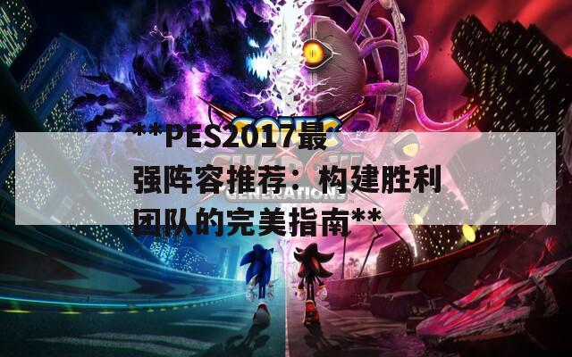 **PES2017最强阵容推荐：构建胜利团队的完美指南**