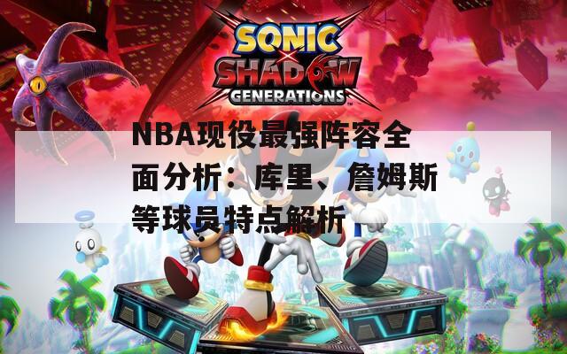 NBA现役最强阵容全面分析：库里、詹姆斯等球员特点解析