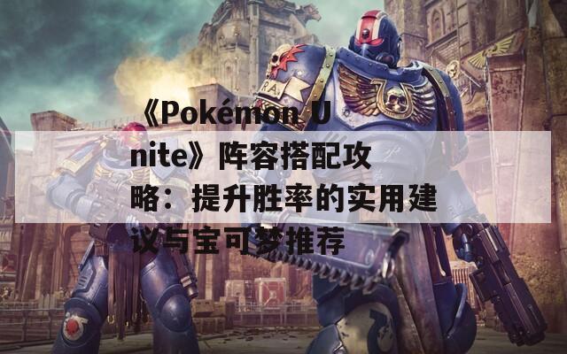 《Pokémon Unite》阵容搭配攻略：提升胜率的实用建议与宝可梦推荐