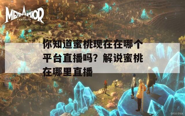 你知道蜜桃现在在哪个平台直播吗？解说蜜桃在哪里直播