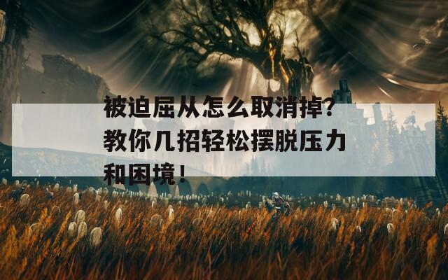被迫屈从怎么取消掉？教你几招轻松摆脱压力和困境！