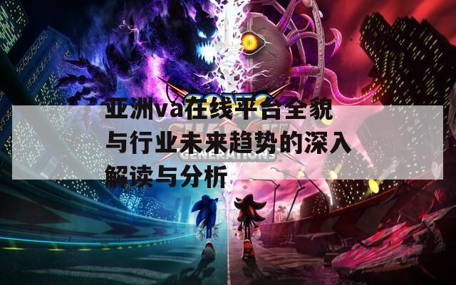 亚洲va在线平台全貌与行业未来趋势的深入解读与分析