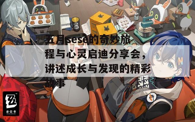 五月sese的奇妙旅程与心灵启迪分享会，讲述成长与发现的精彩故事