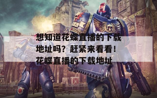 想知道花蝶直播的下载地址吗？赶紧来看看！花蝶直播的下载地址