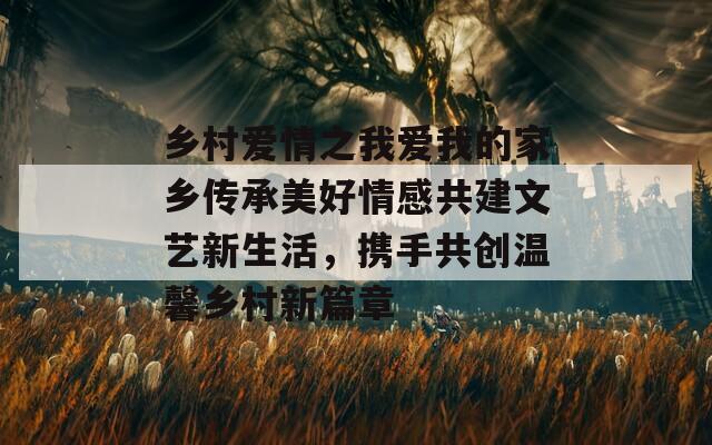 乡村爱情之我爱我的家乡传承美好情感共建文艺新生活，携手共创温馨乡村新篇章