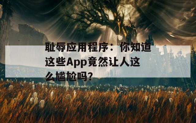 耻辱应用程序：你知道这些App竟然让人这么尴尬吗？