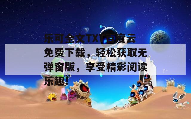 乐可全文TXT百度云免费下载，轻松获取无弹窗版，享受精彩阅读乐趣！