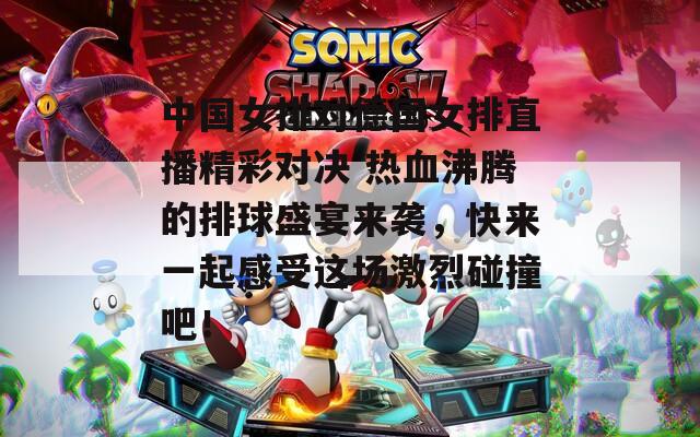 中国女排对德国女排直播精彩对决 热血沸腾的排球盛宴来袭，快来一起感受这场激烈碰撞吧！