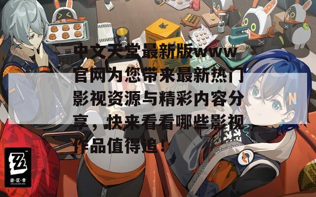 中文天堂最新版www官网为您带来最新热门影视资源与精彩内容分享，快来看看哪些影视作品值得追！