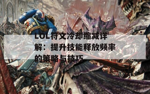 LOL符文冷却缩减详解：提升技能释放频率的策略与技巧