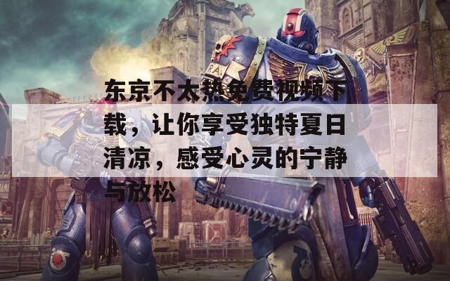 东京不太热免费视频下载，让你享受独特夏日清凉，感受心灵的宁静与放松