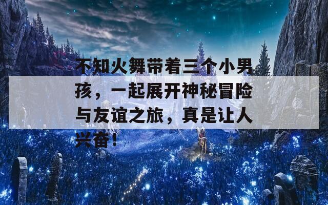 不知火舞带着三个小男孩，一起展开神秘冒险与友谊之旅，真是让人兴奋！