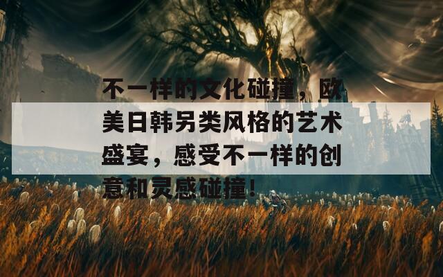 不一样的文化碰撞，欧美日韩另类风格的艺术盛宴，感受不一样的创意和灵感碰撞！