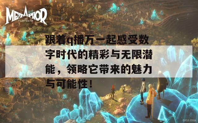 跟着q播万一起感受数字时代的精彩与无限潜能，领略它带来的魅力与可能性！