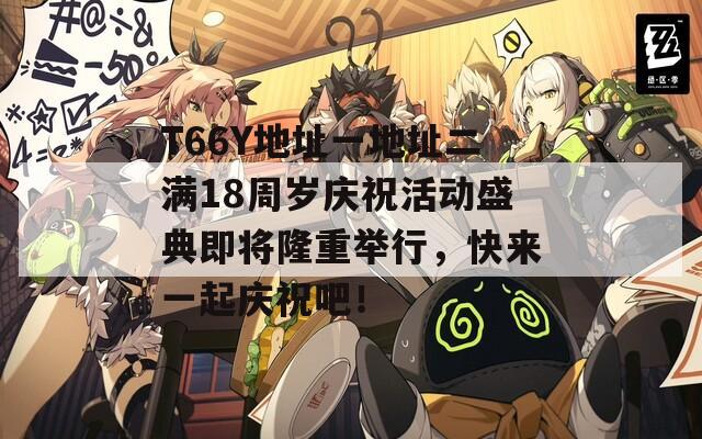 T66Y地址一地址二满18周岁庆祝活动盛典即将隆重举行，快来一起庆祝吧！