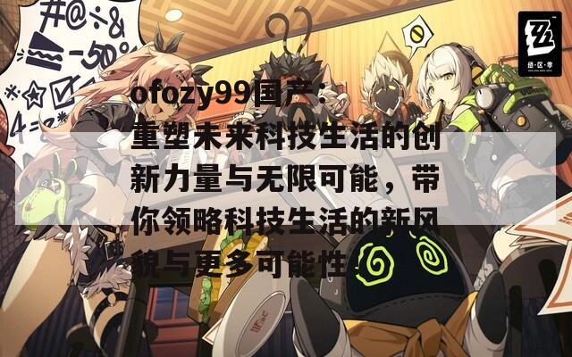ofozy99国产：重塑未来科技生活的创新力量与无限可能，带你领略科技生活的新风貌与更多可能性！