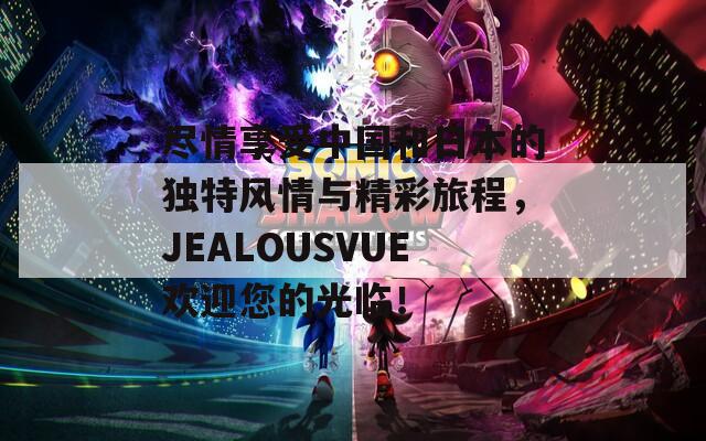尽情享受中国和日本的独特风情与精彩旅程，JEALOUSVUE欢迎您的光临！