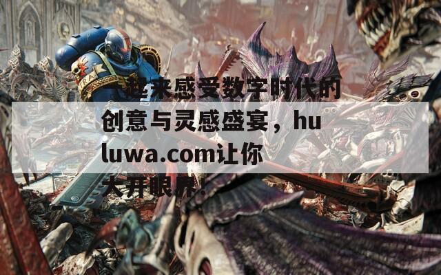 一起来感受数字时代的创意与灵感盛宴，huluwa.com让你大开眼界！
