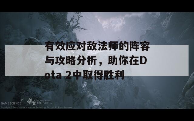 有效应对敌法师的阵容与攻略分析，助你在Dota 2中取得胜利