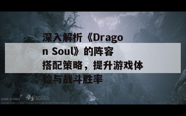 深入解析《Dragon Soul》的阵容搭配策略，提升游戏体验与战斗胜率