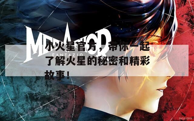 小火星官方，带你一起了解火星的秘密和精彩故事！