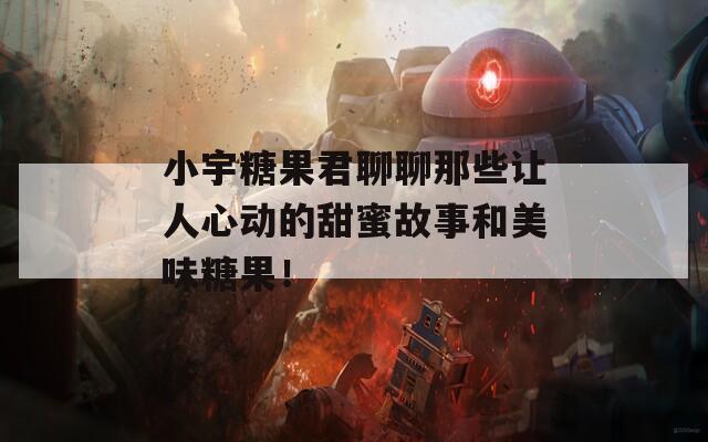 小宇糖果君聊聊那些让人心动的甜蜜故事和美味糖果！