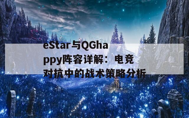 eStar与QGhappy阵容详解：电竞对抗中的战术策略分析