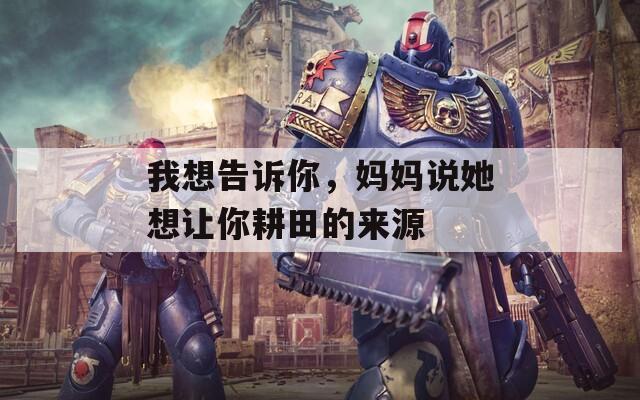 我想告诉你，妈妈说她想让你耕田的来源