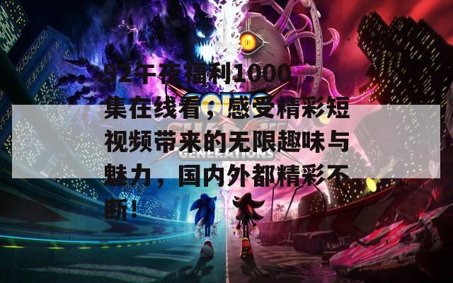 92午夜福利1000集在线看，感受精彩短视频带来的无限趣味与魅力，国内外都精彩不断！