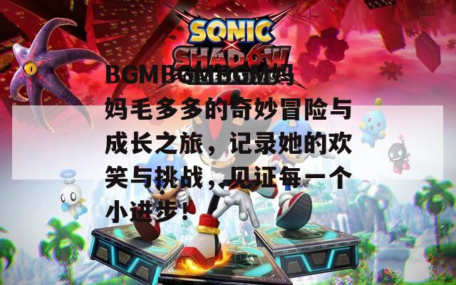 BGMBGMBGM妈妈毛多多的奇妙冒险与成长之旅，记录她的欢笑与挑战，见证每一个小进步！