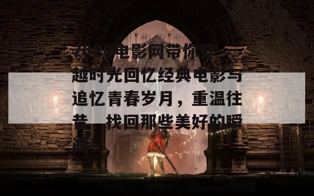 7080电影网带你穿越时光回忆经典电影与追忆青春岁月，重温往昔，找回那些美好的瞬间！