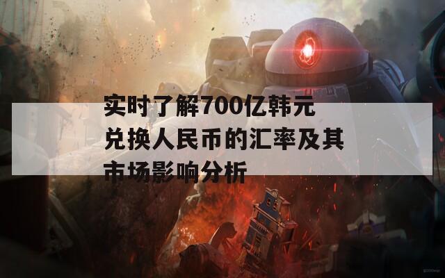 实时了解700亿韩元兑换人民币的汇率及其市场影响分析