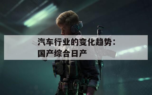 汽车行业的变化趋势：国产综合日产