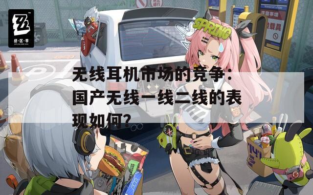无线耳机市场的竞争：国产无线一线二线的表现如何？