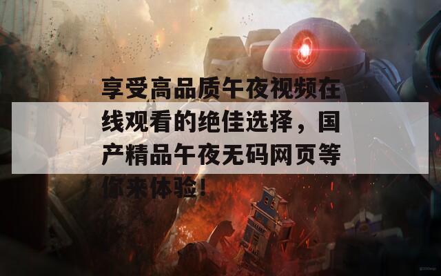 享受高品质午夜视频在线观看的绝佳选择，国产精品午夜无码网页等你来体验！