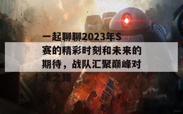 一起聊聊2023年S赛的精彩时刻和未来的期待，战队汇聚巅峰对决之路