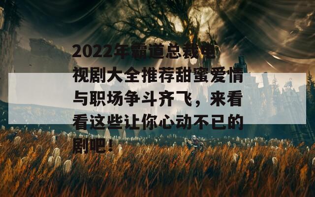 2022年霸道总裁电视剧大全推荐甜蜜爱情与职场争斗齐飞，来看看这些让你心动不已的剧吧！