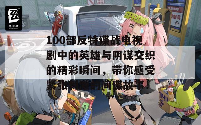 100部反特谍战电视剧中的英雄与阴谋交织的精彩瞬间，带你感受紧张刺激的间谍故事！